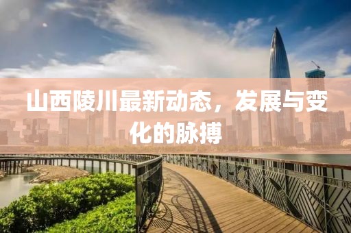 山西陵川最新动态，发展与变化的脉搏