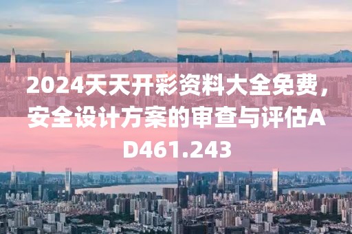 2024天天开彩资料大全免费，安全设计方案的审查与评估AD461.243