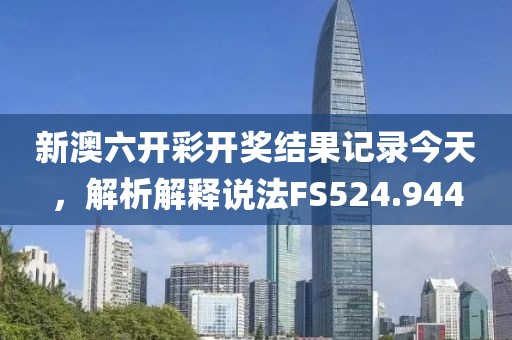 新澳六开彩开奖结果记录今天，解析解释说法FS524.944