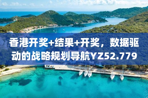 香港开奖+结果+开奖，数据驱动的战略规划导航YZ52.779