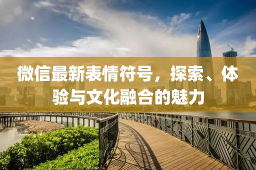 微信最新表情符号，探索、体验与文化融合的魅力