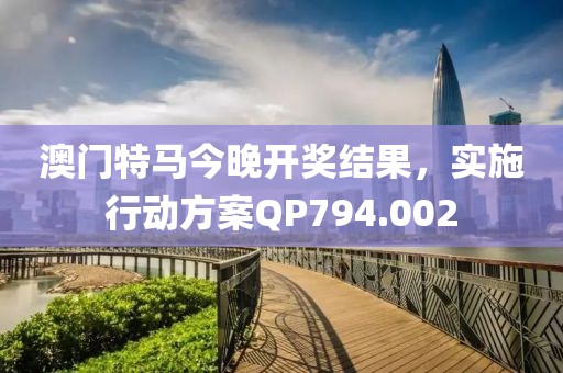 澳门特马今晚开奖结果，实施行动方案QP794.002