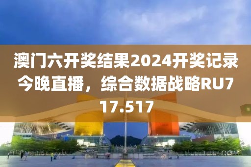 澳门六开奖结果2024开奖记录今晚直播，综合数据战略RU717.517