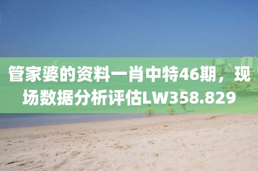 管家婆的资料一肖中特46期，现场数据分析评估LW358.829