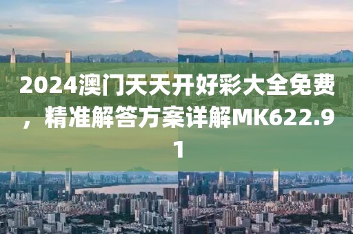 2024澳门天天开好彩大全免费，精准解答方案详解MK622.91