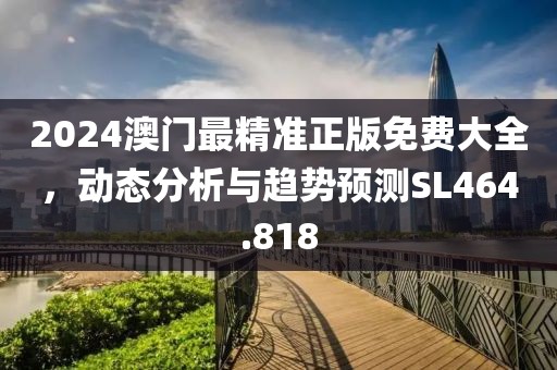 2024澳门最精准正版免费大全，动态分析与趋势预测SL464.818