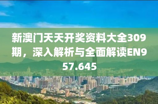 新澳门天天开奖资料大全309期，深入解析与全面解读EN957.645