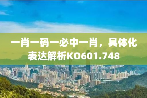 一肖一码一必中一肖，具体化表达解析KO601.748