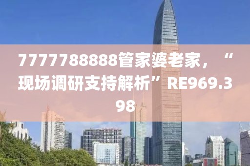 7777788888管家婆老家，“现场调研支持解析”RE969.398