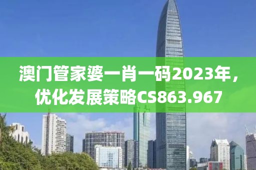 澳门管家婆一肖一码2023年，优化发展策略CS863.967