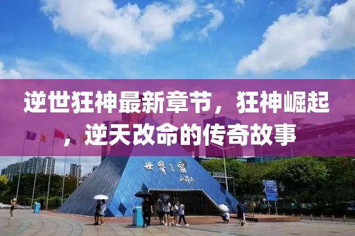 逆世狂神最新章节，狂神崛起，逆天改命的传奇故事
