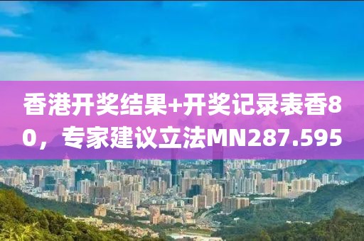 香港开奖结果+开奖记录表香80，专家建议立法MN287.595