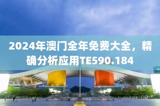 2024年澳门全年免费大全，精确分析应用TE590.184