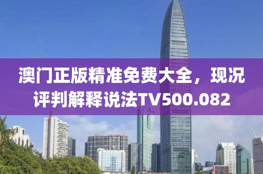 澳门正版精准免费大全，现况评判解释说法TV500.082