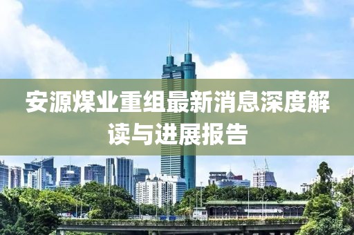 安源煤业重组最新消息深度解读与进展报告