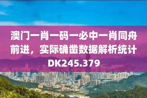 澳门一肖一码一必中一肖同舟前进，实际确凿数据解析统计DK245.379
