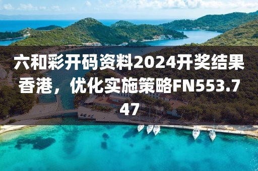 六和彩开码资料2024开奖结果香港，优化实施策略FN553.747