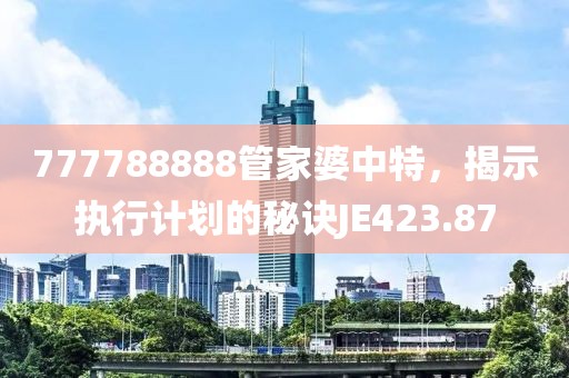 777788888管家婆中特，揭示执行计划的秘诀JE423.87