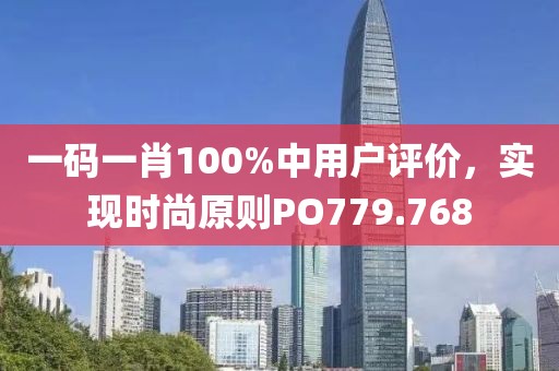 一码一肖100%中用户评价，实现时尚原则PO779.768
