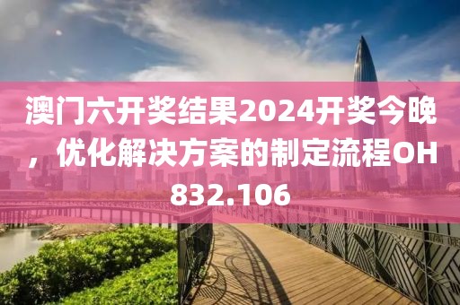 澳门六开奖结果2024开奖今晚，优化解决方案的制定流程OH832.106