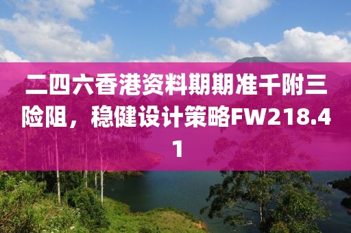 二四六香港资料期期准千附三险阻，稳健设计策略FW218.41