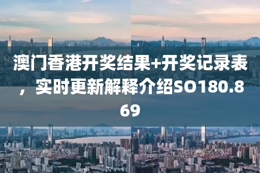 澳门香港开奖结果+开奖记录表，实时更新解释介绍SO180.869