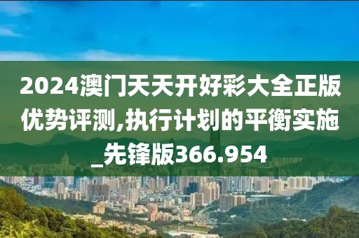 2024澳门天天开好彩大全正版优势评测,执行计划的平衡实施_先锋版366.954