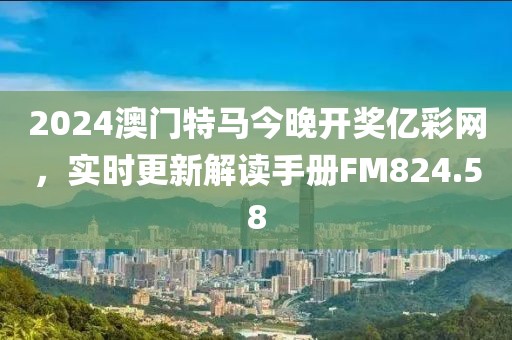 2024澳门特马今晚开奖亿彩网，实时更新解读手册FM824.58