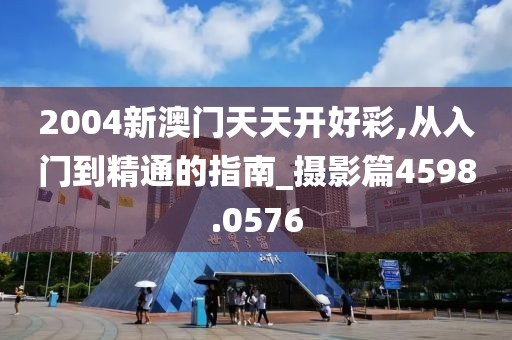 2004新澳门天天开好彩,从入门到精通的指南_摄影篇4598.0576