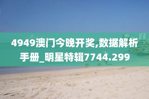 4949澳门今晚开奖,数据解析手册_明星特辑7744.299