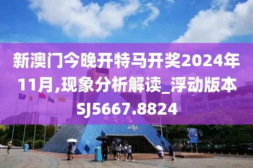 新澳门今晚开特马开奖2024年11月,现象分析解读_浮动版本SJ5667.8824