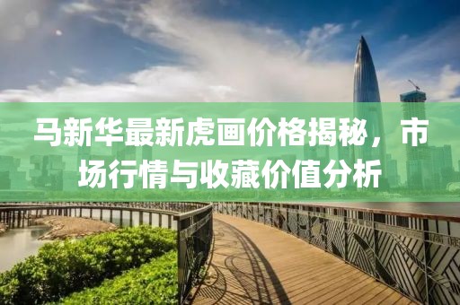 马新华最新虎画价格揭秘，市场行情与收藏价值分析