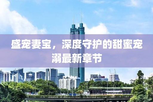 盛宠妻宝，深度守护的甜蜜宠溺最新章节
