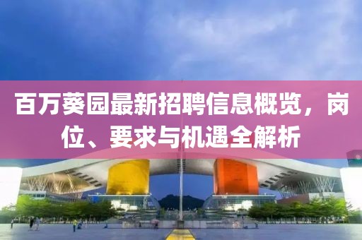 百万葵园最新招聘信息概览，岗位、要求与机遇全解析