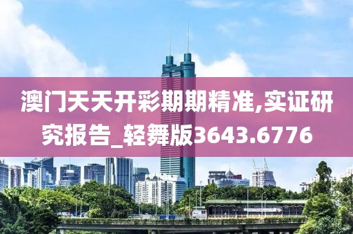 澳门天天开彩期期精准,实证研究报告_轻舞版3643.6776