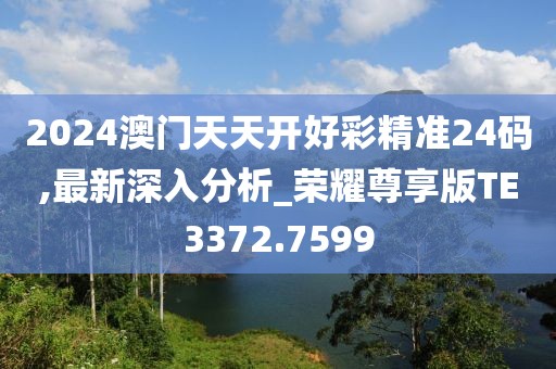 2024澳门天天开好彩精准24码,最新深入分析_荣耀尊享版TE3372.7599