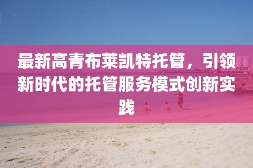 最新高青布莱凯特托管，引领新时代的托管服务模式创新实践