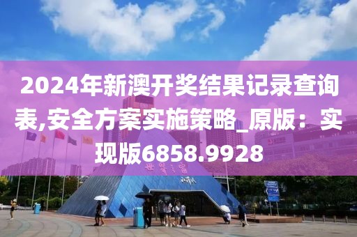 2024年新澳开奖结果记录查询表,安全方案实施策略_原版：实现版6858.9928