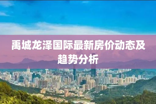 禹城龙泽国际最新房价动态及趋势分析