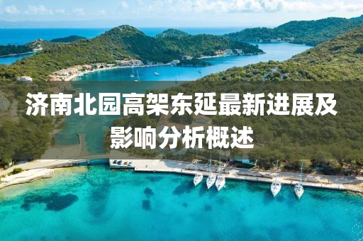 济南北园高架东延最新进展及影响分析概述