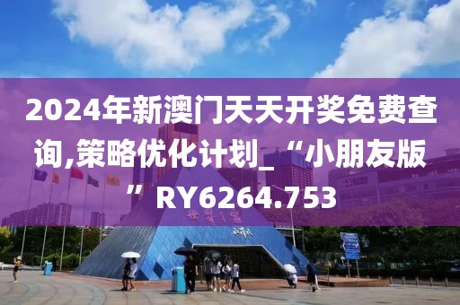 2024年新澳门天天开奖免费查询,策略优化计划_“小朋友版”RY6264.753