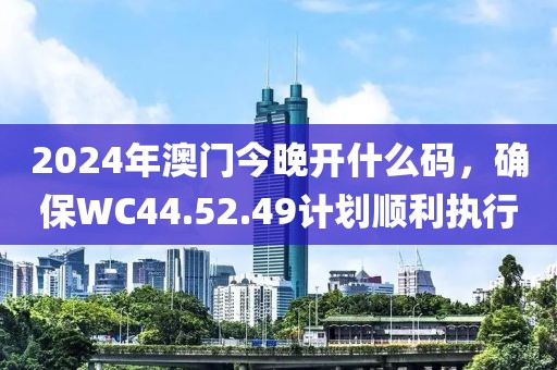 2024年澳门今晚开什么码，确保WC44.52.49计划顺利执行