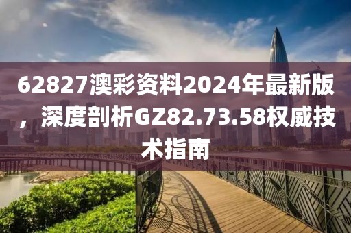 62827澳彩资料2024年最新版，深度剖析GZ82.73.58权威技术指南