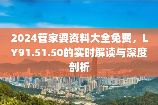 2024管家婆资料大全免费，LY91.51.50的实时解读与深度剖析