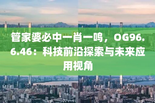 管家婆必中一肖一鸣，OG96.6.46：科技前沿探索与未来应用视角