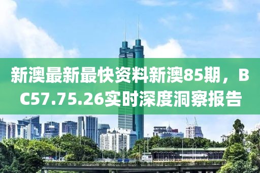新澳最新最快资料新澳85期，BC57.75.26实时深度洞察报告