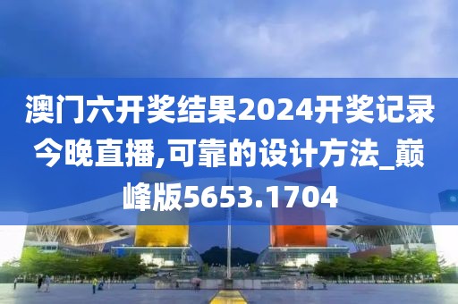 澳门六开奖结果2024开奖记录今晚直播,可靠的设计方法_巅峰版5653.1704