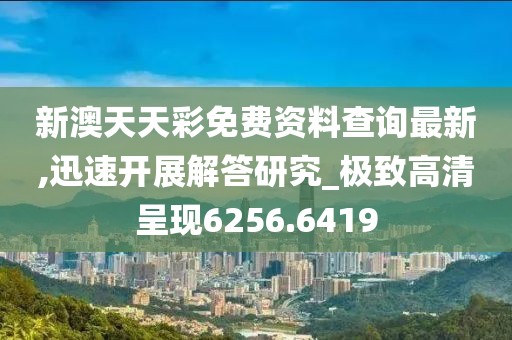 新澳天天彩免费资料查询最新,迅速开展解答研究_极致高清呈现6256.6419