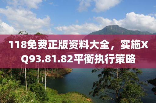 118免费正版资料大全，实施XQ93.81.82平衡执行策略
