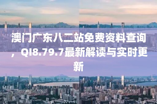 澳门广东八二站免费资料查询，QI8.79.7最新解读与实时更新